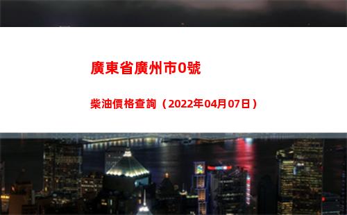 廣東省廣州市0號柴油價格查詢（2022年04月07日）