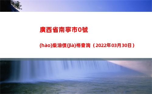 廣西省南寧市0號(hào)柴油價(jià)格查詢（2022年03月30日）