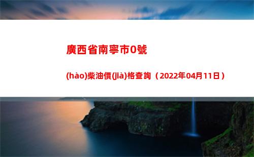 廣西省南寧市0號(hào)柴油價(jià)格查詢（2022年04月11日）插圖