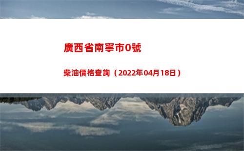 廣西省南寧市0號柴油價格查詢（2022年04月18日）插圖