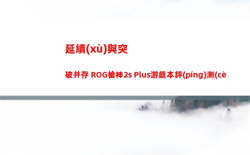 延續(xù)與突破并存 ROG槍神2s Plus游戲本評(píng)測(cè)