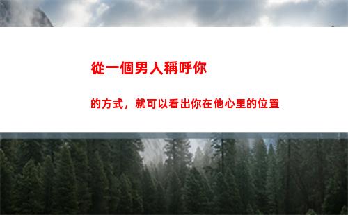 從一個男人稱呼你的方式，就可以看出你在他心里的位置(一個男人稱呼我為女人)