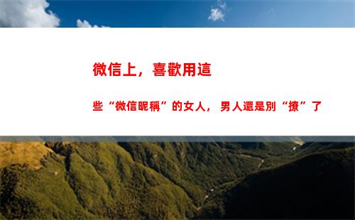 微信上，喜歡用這些“微信昵稱”的女人， 男人還是別“撩”了(微信喜歡作者會被看到嗎)