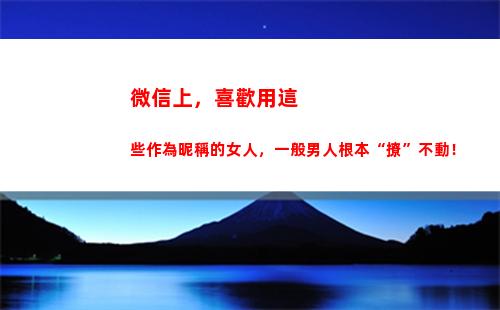 微信上，喜歡用這些作為昵稱的女人，一般男人根本“撩”不動！(微信喜歡作者會被看到嗎)