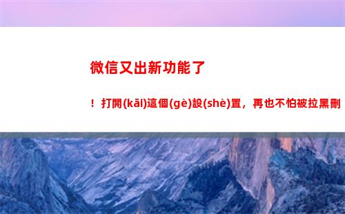 微信又出新功能了！打開(kāi)這個(gè)設(shè)置，再也不怕被拉黑刪除了(能設(shè)置彩色昵稱了)