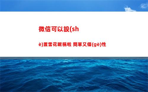 微信可以設(shè)置雪花昵稱啦 簡單又個(gè)性(微信如何設(shè)置雪花圖片)