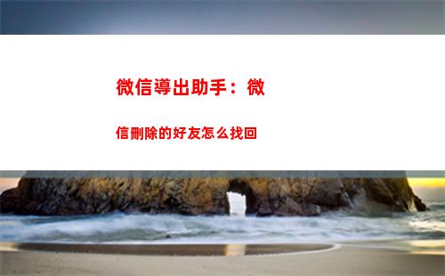 微信導出助手：微信刪除的好友怎么找回(微信群成員導出助手)
