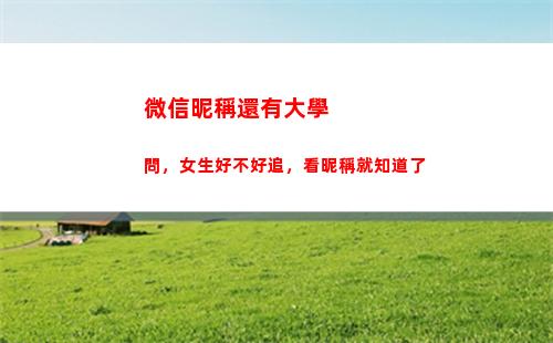 微信昵稱還有大學問，女生好不好追，看昵稱就知道了(大學老師微信昵稱)