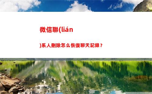 微信聯(lián)系人刪除怎么恢復聊天記錄？(微信聯(lián)系人恢復免費版)