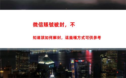 微信賬號被封，不知道該如何解封，這幾種方式可供參考(微信賬號被永久封了還能恢復嗎)