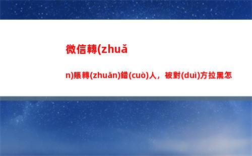 微信轉(zhuǎn)賬轉(zhuǎn)錯(cuò)人，被對(duì)方拉黑怎么辦？(微信轉(zhuǎn)賬轉(zhuǎn)錯(cuò)人了怎么馬上撤銷)