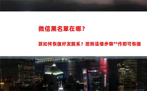 微信黑名單在哪？該如何恢復好友關系？按照這個步驟操作即可恢復(微信黑名單在哪里取消拉黑)