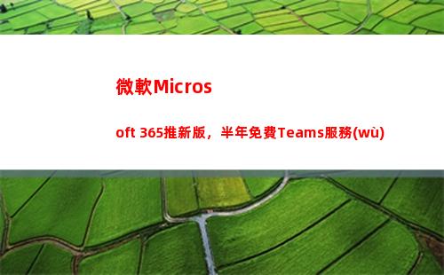 微軟Microsoft 365推新版，半年免費Teams服務(wù)(microsoft 365)