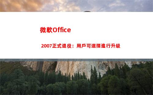 微軟Office 2007正式退役：用戶可選擇進行升級(微軟office)