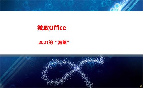 微軟Office 2021的“湯藥”(微軟office激活)