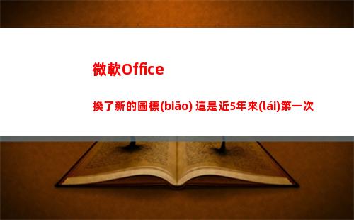 微軟Office換了新的圖標(biāo) 這是近5年來(lái)第一次(微軟office創(chuàng)建的數(shù)據(jù)文件默認(rèn)保存在)