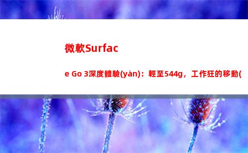 微軟Surface Go 3深度體驗(yàn)：輕至544g，工作狂的移動(dòng)輕辦公首選(微軟surface pro4)