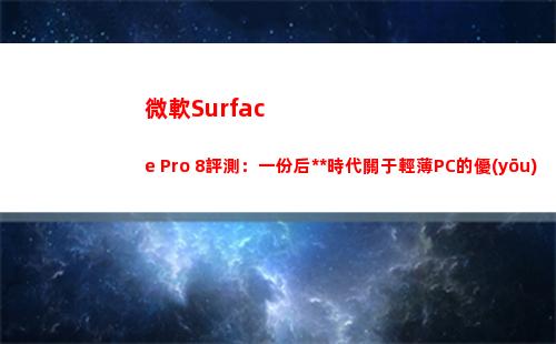 微軟Surface Pro 8評測：一份后疫情時代關于輕薄PC的優(yōu)質答卷(微軟surface pro8)
