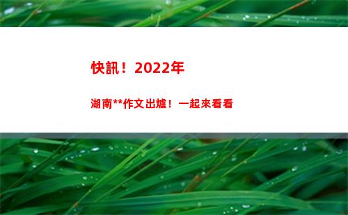 快訊！2022年湖南高考作文出爐！一起來看看(2022年本港快訊)
