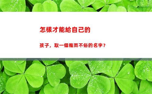 怎樣才能給自己的孩子，取一個雅而不俗的名字？(怎樣才能給自己的爸爸說聲對不起)