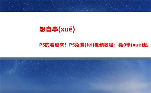 想自學(xué)PS的看過來！PS免費(fèi)視頻教程：從0學(xué)起+完整系統(tǒng)學(xué)習(xí)