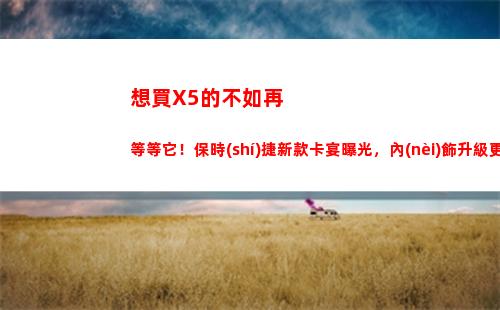 想買X5的不如再等等它！保時(shí)捷新款卡宴曝光，內(nèi)飾升級更豪華
