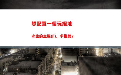 想配置一個玩絕地求生的主機(jī)，求推薦？