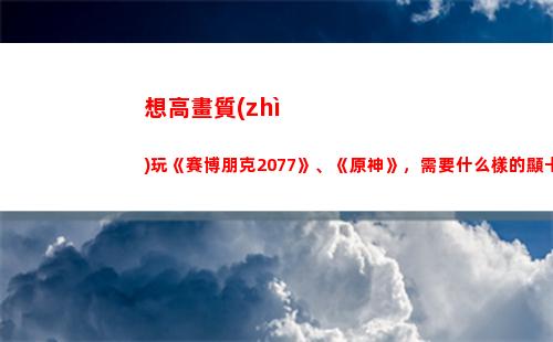 想高畫質(zhì)玩《賽博朋克2077》、《原神》，需要什么樣的顯卡？(賽博朋克高畫質(zhì)配置)
