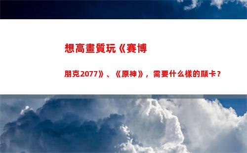 想高畫質玩《賽博朋克2077》、《原神》，需要什么樣的顯卡？(賽博朋克高畫質配置)