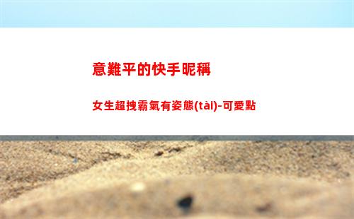 意難平的快手昵稱女生超拽霸氣有姿態(tài)-可愛點(關于意難平的昵稱)