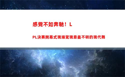 感覺不如奔馳！LPL決賽開幕式現場驚現意義不明的現代舞