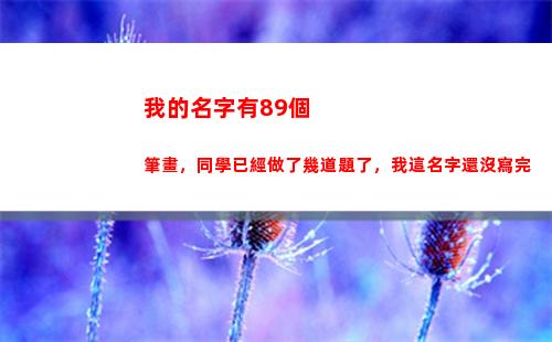 我的名字有89個筆畫，同學已經做了幾道題了，我這名字還沒寫完(來個我的名字)