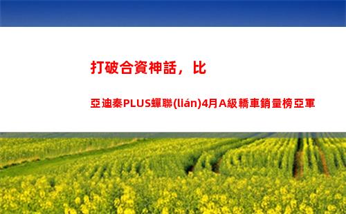 打破合資神話，比亞迪秦PLUS蟬聯(lián)4月A級轎車銷量榜亞軍(打破神話什么意思)