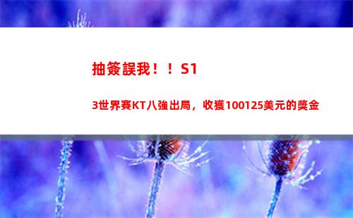 抽簽誤我！！S13世界賽KT八強出局，收獲100125美元的獎金