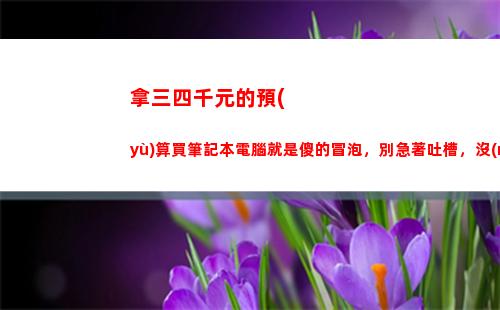 拿三四千元的預(yù)算買筆記本電腦就是傻的冒泡，別急著吐槽，沒(méi)說(shuō)錯(cuò)(三四千預(yù)算什么筆記本好)
