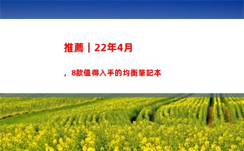 推薦｜22年4月，8款值得入手的均衡筆記本(22年汽車推薦)