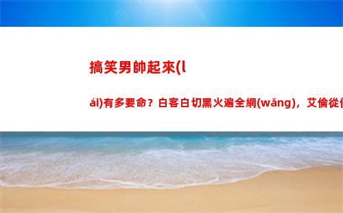 搞笑男帥起來(lái)有多要命？白客白切黑火遍全網(wǎng)，艾倫從傻大個(gè)變男模(搞笑男正經(jīng)起來(lái))