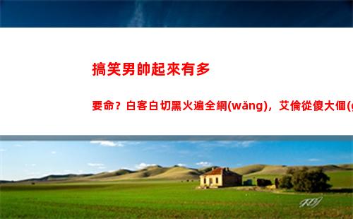搞笑男帥起來有多要命？白客白切黑火遍全網(wǎng)，艾倫從傻大個(gè)變男模(搞笑男正經(jīng)起來)