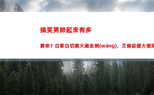 搞笑男帥起來有多要命？白客白切黑火遍全網(wǎng)，艾倫從傻大個變男模(搞笑男正經(jīng)起來)