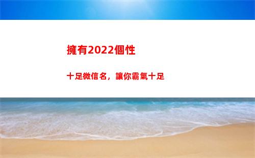 擁有2022個性十足微信名，讓你霸氣十足(個性說說2022最新版)