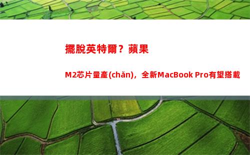 擺脫英特爾？蘋果M2芯片量產(chǎn)，全新MacBook Pro有望搭載，7月底見(11代英特爾黑蘋果)