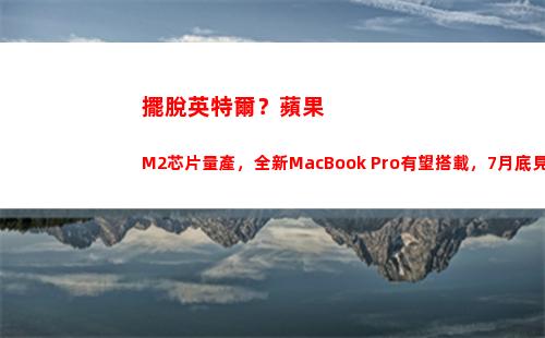 擺脫英特爾？蘋果M2芯片量產，全新MacBook Pro有望搭載，7月底見(11代英特爾黑蘋果)