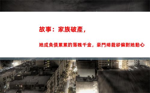 故事：家族破產，她成負債累累的落魄千金，豪門總裁卻偏對她動心(四宮家族破產)