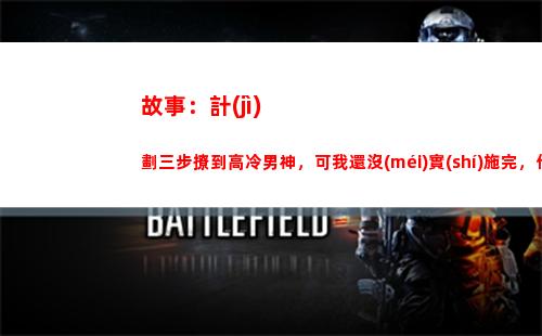 故事：計(jì)劃三步撩到高冷男神，可我還沒(méi)實(shí)施完，他卻忍不住表白了