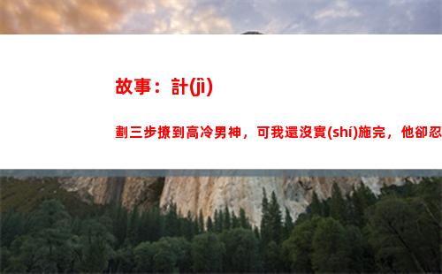 故事：計(jì)劃三步撩到高冷男神，可我還沒實(shí)施完，他卻忍不住表白了