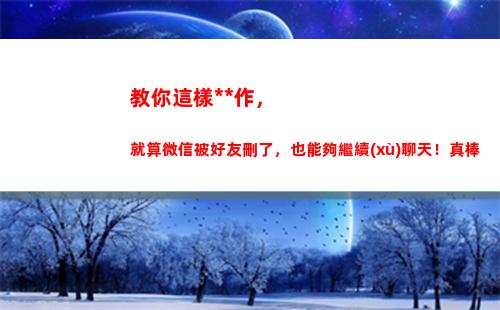 教你這樣操作，就算微信被好友刪了，也能夠繼續(xù)聊天！真棒(教你怎么操作)