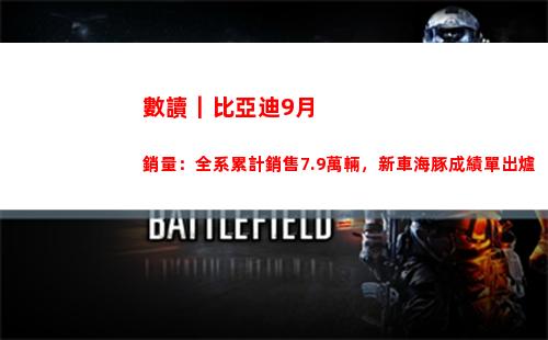 數讀｜比亞迪9月銷量：全系累計銷售7.9萬輛，新車海豚成績單出爐(比亞迪宋max怎么讀)
