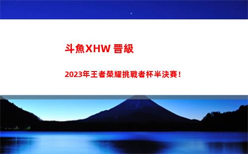 斗魚XHW 晉級2023年王者榮耀挑戰者杯半決賽！