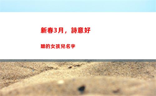 新春3月，詩意好聽的女孩兒名字(百家講壇詩意新春)