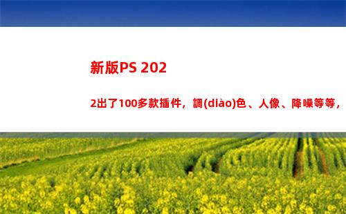 新版PS 2022出了100多款插件，調(diào)色、人像、降噪等等，統(tǒng)統(tǒng)搞定